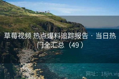 草莓视频 热点爆料追踪报告 · 当日热门全汇总（49 ）