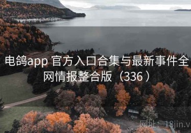 电鸽app 官方入口合集与最新事件全网情报整合版（336 ）