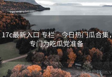 17c最新入口 专栏 · 今日热门瓜合集，专门为吃瓜党准备