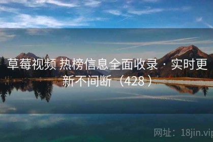 草莓视频 热榜信息全面收录 · 实时更新不间断（428 ）