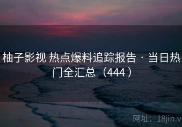 柚子影视 热点爆料追踪报告 · 当日热门全汇总（444 ）