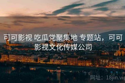 可可影视 吃瓜党聚集地 专题站，可可影视文化传媒公司