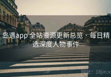 岛遇app 全站资源更新总览 · 每日精选深度人物事件