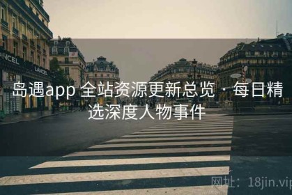 岛遇app 全站资源更新总览 · 每日精选深度人物事件