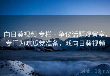向日葵视频 专栏 · 争议话题观察室，专门为吃瓜党准备，戏向日葵视频