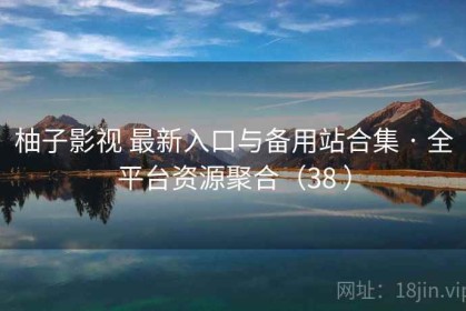 柚子影视 最新入口与备用站合集 · 全平台资源聚合（38 ）