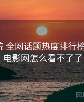 17c影院 全网话题热度排行榜，17看电影网怎么看不了了