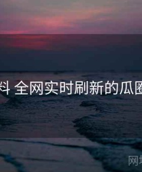 91爆料 全网实时刷新的瓜圈现场