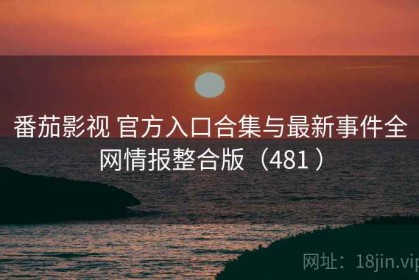 番茄影视 官方入口合集与最新事件全网情报整合版（481 ）