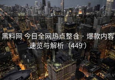 黑料网 今日全网热点整合 · 爆款内容速览与解析（449 ）