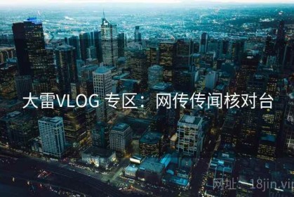 大雷VLOG 专区：网传传闻核对台