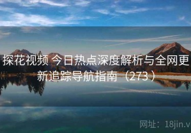 探花视频 今日热点深度解析与全网更新追踪导航指南（273 ）