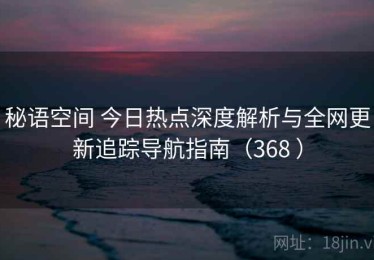 秘语空间 今日热点深度解析与全网更新追踪导航指南（368 ）