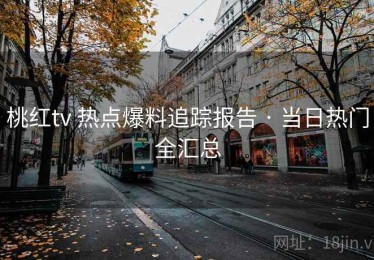 桃红tv 热点爆料追踪报告 · 当日热门全汇总
