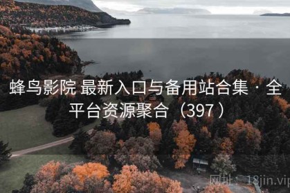 蜂鸟影院 最新入口与备用站合集 · 全平台资源聚合（397 ）