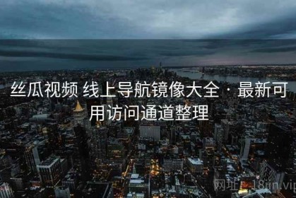 丝瓜视频 线上导航镜像大全 · 最新可用访问通道整理
