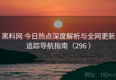 黑料网 今日热点深度解析与全网更新追踪导航指南（296 ）