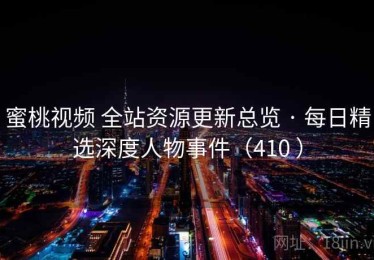 蜜桃视频 全站资源更新总览 · 每日精选深度人物事件（410 ）