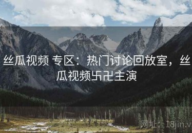 丝瓜视频 专区：热门讨论回放室，丝瓜视频卐卍主演