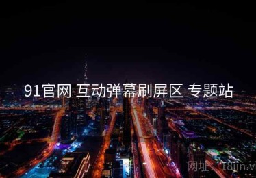 91官网 互动弹幕刷屏区 专题站