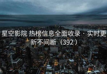 星空影院 热榜信息全面收录 · 实时更新不间断（392 ）