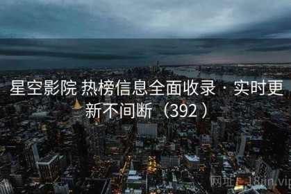 星空影院 热榜信息全面收录 · 实时更新不间断（392 ）