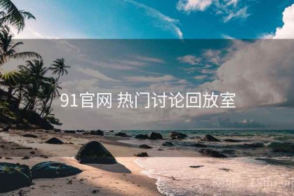 91官网 热门讨论回放室
