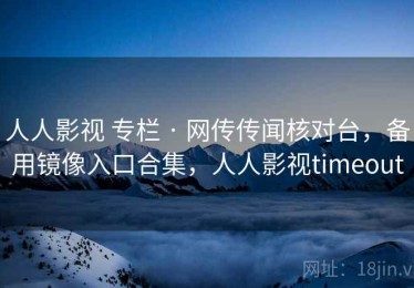 人人影视 专栏 · 网传传闻核对台，备用镜像入口合集，人人影视timeout