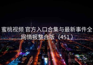 蜜桃视频 官方入口合集与最新事件全网情报整合版（451 ）