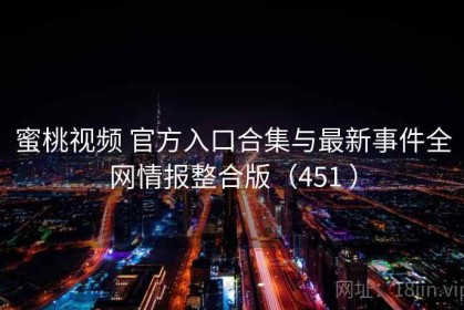 蜜桃视频 官方入口合集与最新事件全网情报整合版（451 ）