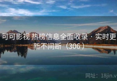 可可影视 热榜信息全面收录 · 实时更新不间断（306 ）