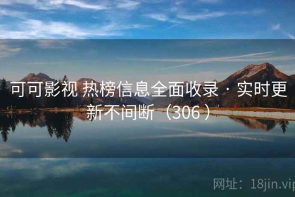 可可影视 热榜信息全面收录 · 实时更新不间断（306 ）
