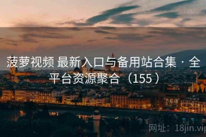 菠萝视频 最新入口与备用站合集 · 全平台资源聚合（155 ）