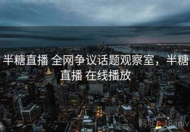 半糖直播 全网争议话题观察室，半糖直播 在线播放