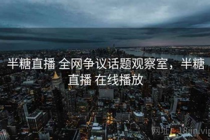半糖直播 全网争议话题观察室，半糖直播 在线播放