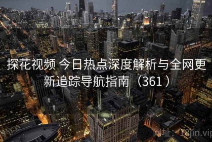 探花视频 今日热点深度解析与全网更新追踪导航指南（361 ）