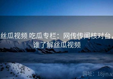 丝瓜视频 吃瓜专栏：网传传闻核对台，谁了解丝瓜视频