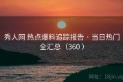 秀人网 热点爆料追踪报告 · 当日热门全汇总（360 ）