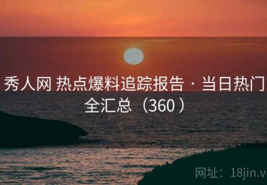 秀人网 热点爆料追踪报告 · 当日热门全汇总（360 ）