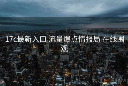 17c最新入口 流量爆点情报局 在线围观