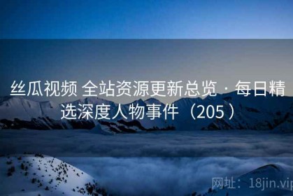 丝瓜视频 全站资源更新总览 · 每日精选深度人物事件（205 ）