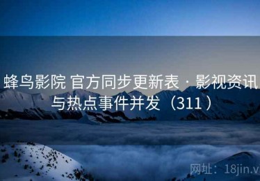 蜂鸟影院 官方同步更新表 · 影视资讯与热点事件并发（311 ）