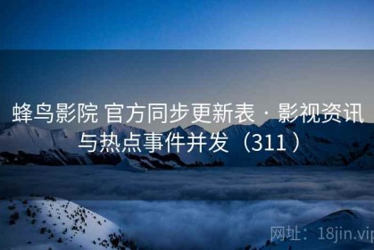蜂鸟影院 官方同步更新表 · 影视资讯与热点事件并发（311 ）