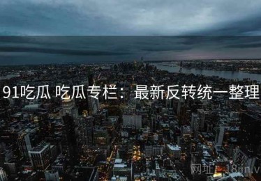 91吃瓜 吃瓜专栏：最新反转统一整理