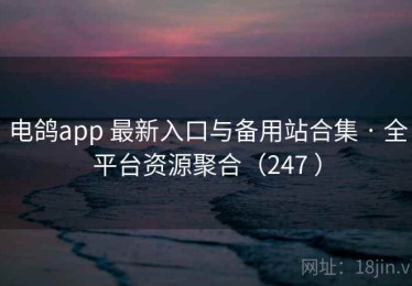 电鸽app 最新入口与备用站合集 · 全平台资源聚合（247 ）
