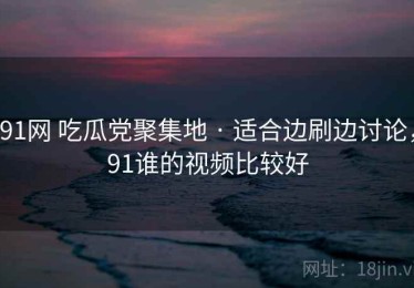 91网 吃瓜党聚集地 · 适合边刷边讨论，91谁的视频比较好