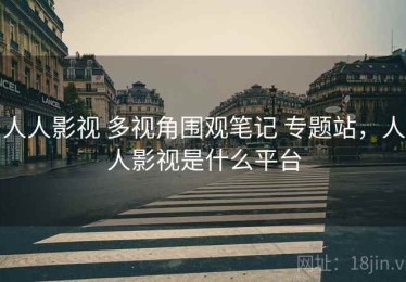 人人影视 多视角围观笔记 专题站，人人影视是什么平台