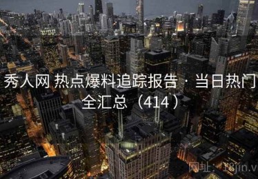 秀人网 热点爆料追踪报告 · 当日热门全汇总（414 ）