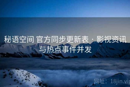 秘语空间 官方同步更新表 · 影视资讯与热点事件并发