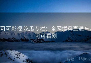 可可影视 吃瓜专栏：全网爆料直通车，可可看剧